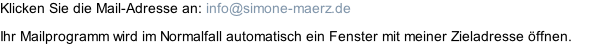 Klicken Sie die Mail-Adresse an: info@simone-maerz.de Ihr Mailprogramm wird im Normalfall automatisch ein Fenster mit meiner Zieladresse öffnen.